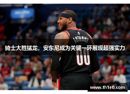 骑士大胜猛龙，安东尼成为关键一环展现超强实力
