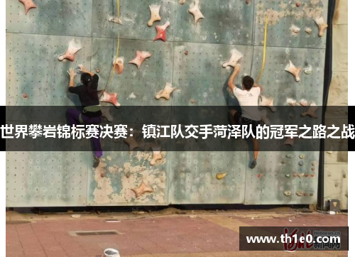 世界攀岩锦标赛决赛：镇江队交手菏泽队的冠军之路之战