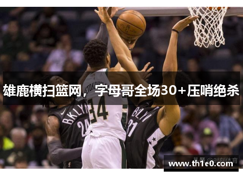 雄鹿横扫篮网，字母哥全场30+压哨绝杀