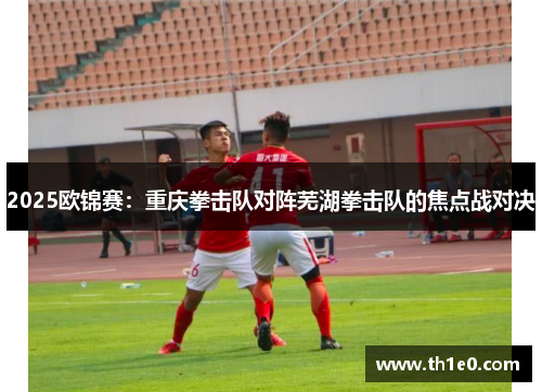 2025欧锦赛：重庆拳击队对阵芜湖拳击队的焦点战对决