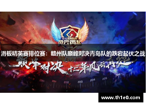 滑板精英赛排位赛：赣州队巅峰对决青岛队的跌宕起伏之战