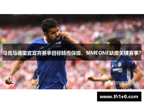 马竞马德里官宣弃赛季目标转而保级，SIMEONE缺席关键赛事？