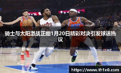 骑士与太阳激战正酣1月20日精彩对决引发球迷热议