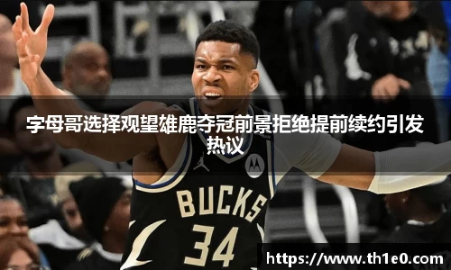 字母哥选择观望雄鹿夺冠前景拒绝提前续约引发热议